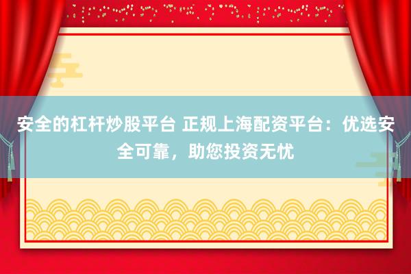 安全的杠桿炒股平臺 正規(guī)上海配資平臺：優(yōu)選安全可靠，助您投資無憂